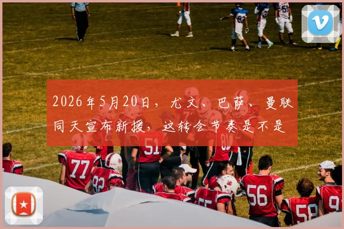 2026年5月20日，尤文、巴萨、曼联同天宣布新援，这转会节奏是不是太快了