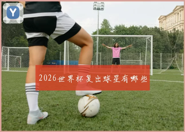 2026世界杯复出球星有哪些