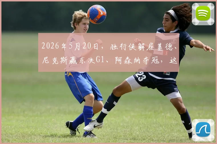 2026年5月20日，独行侠解雇基德、尼克斯赢东决G1、阿森纳夺冠，这天魔幻吗