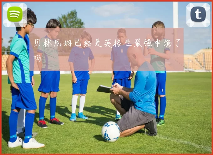 贝林厄姆已经是英格兰最强中场了吗