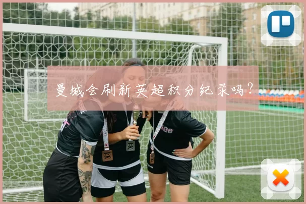 曼城会刷新英超积分纪录吗？