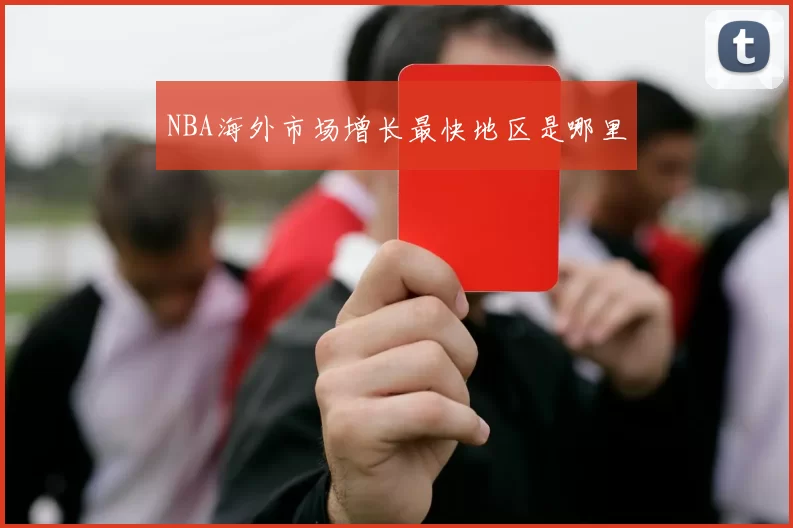 NBA海外市场增长最快地区是哪里