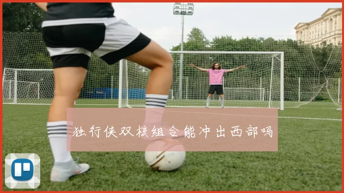 独行侠双核组合能冲出西部吗