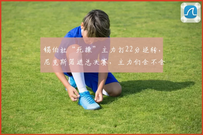 锡伯杜“死操”主力打22分逆转，尼克斯若进总决赛，主力们会不会先累垮在东决