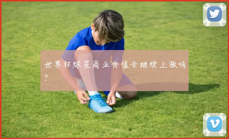 世界杯球星商业价值会继续上涨吗？