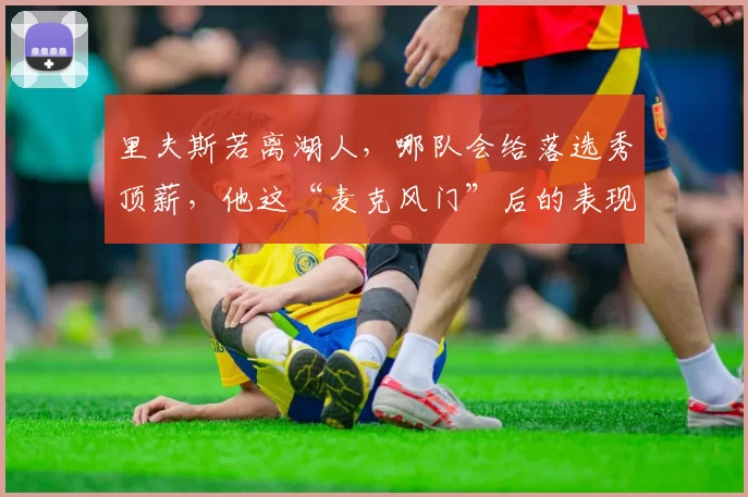 里夫斯若离湖人，哪队会给落选秀顶薪，他这“麦克风门”后的表现值不值2.4亿