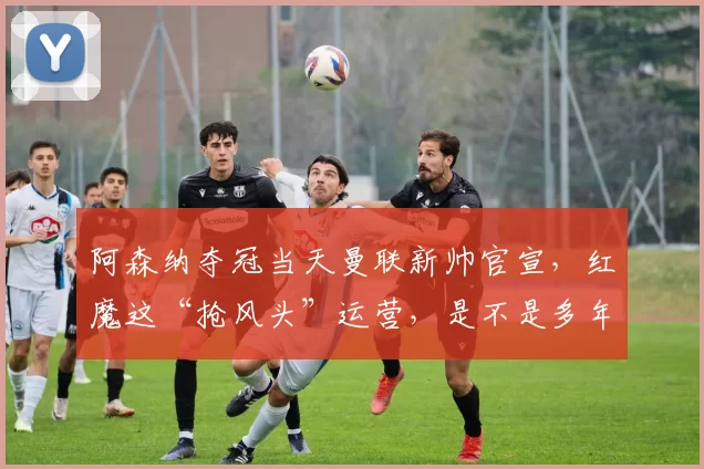 阿森纳夺冠当天曼联新帅官宣，红魔这“抢风头”运营，是不是多年积习改不了