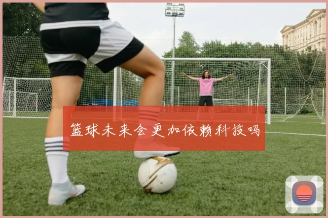 篮球未来会更加依赖科技吗