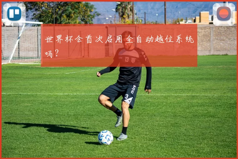 世界杯会首次启用全自动越位系统吗？