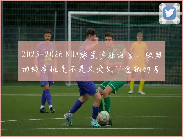 2025-2026 NBA球星涉赌谣言，联盟的纯净性是不是又受到了金钱的考验