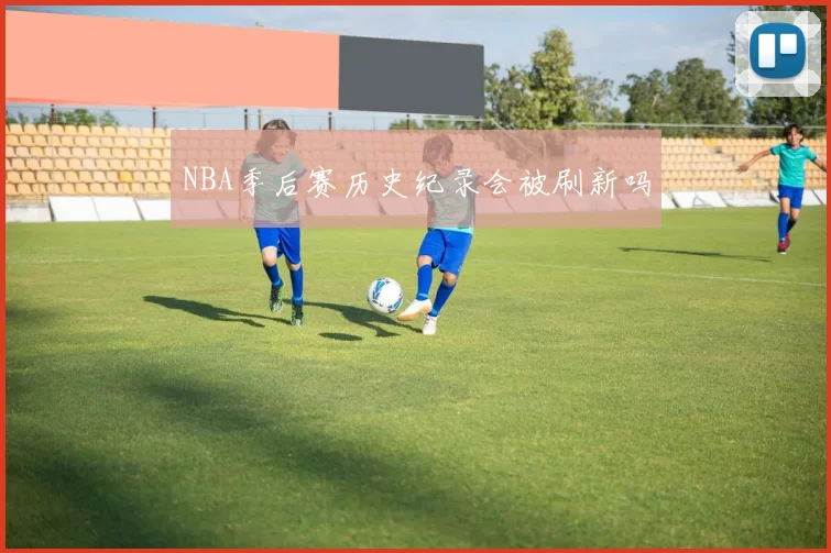 NBA季后赛历史纪录会被刷新吗