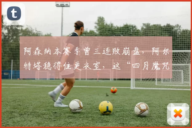阿森纳本赛季曾三连败崩盘，阿尔特塔稳得住更衣室，这“四月魔咒”是不是终于被打破了