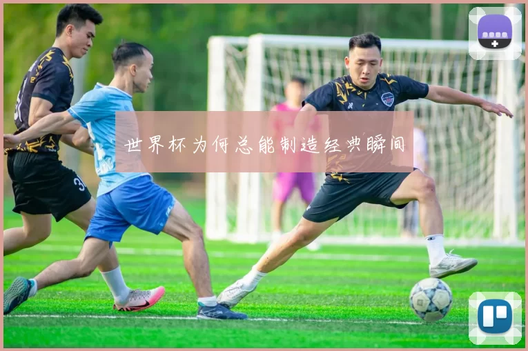 世界杯为何总能制造经典瞬间