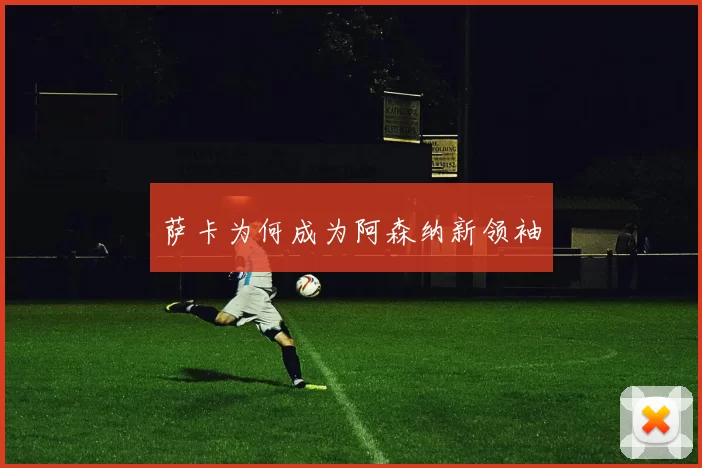 萨卡为何成为阿森纳新领袖