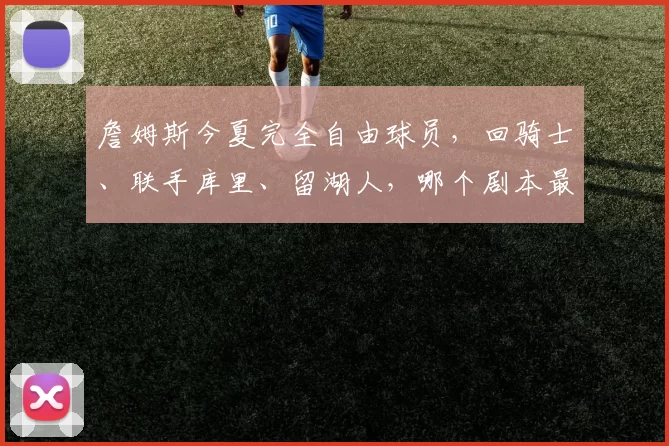 詹姆斯今夏完全自由球员，回骑士、联手库里、留湖人，哪个剧本最让你破防